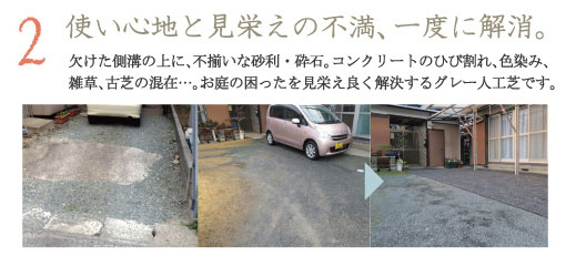 使い心地と見栄えの不満、一度に解消。欠けた側溝の上に、不揃いな砂利・砕石。コンクリートのひび割れ、色染み、雑草、古芝の混在・・・。お庭の困ったを見栄えよく解決するグレー人工芝です。